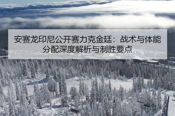 安赛龙印尼公开赛力克金廷：战术与体能分配深度解析与制胜要点