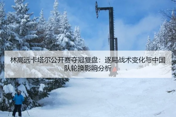 林高远卡塔尔公开赛夺冠复盘：逐局战术变化与中国队轮换影响分析