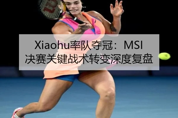 Xiaohu率队夺冠：MSI决赛关键战术转变深度复盘