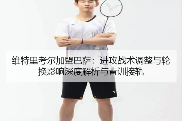 维特里考尔加盟巴萨：进攻战术调整与轮换影响深度解析与青训接轨