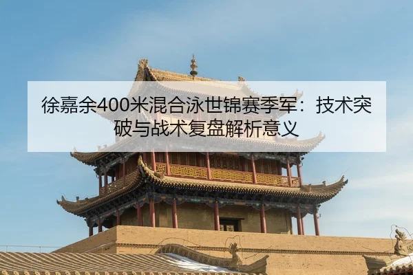 徐嘉余400米混合泳世锦赛季军：技术突破与战术复盘解析意义