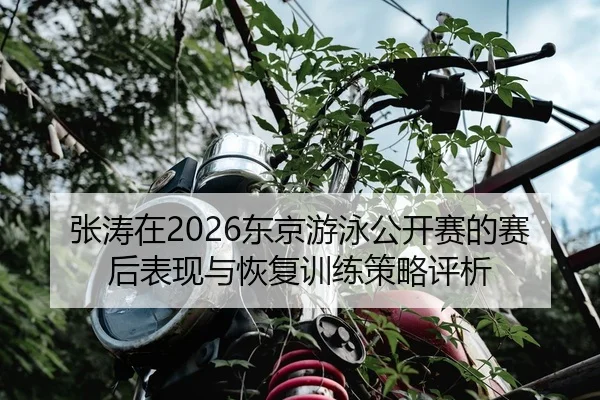 张涛在2026东京游泳公开赛的赛后表现与恢复训练策略评析
